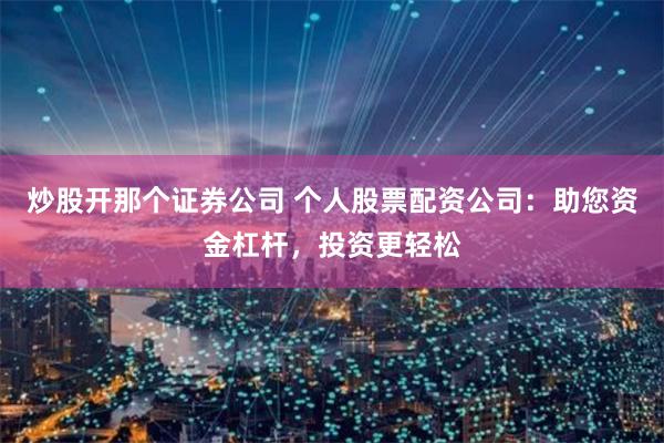炒股开那个证券公司 个人股票配资公司：助您资金杠杆，投资更轻松