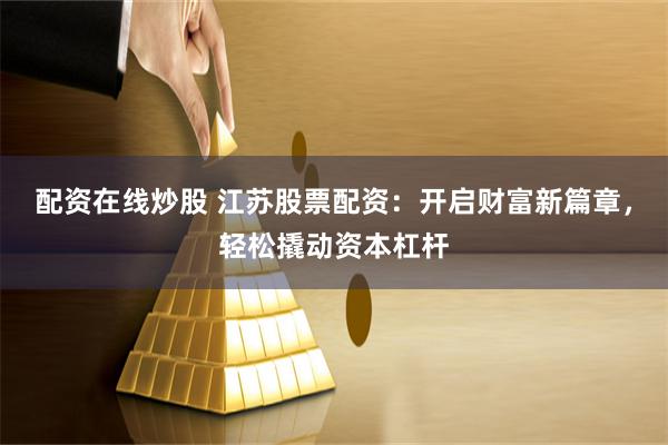 配资在线炒股 江苏股票配资：开启财富新篇章，轻松撬动资本杠杆