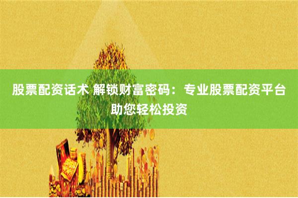 股票配资话术 解锁财富密码：专业股票配资平台助您轻松投资