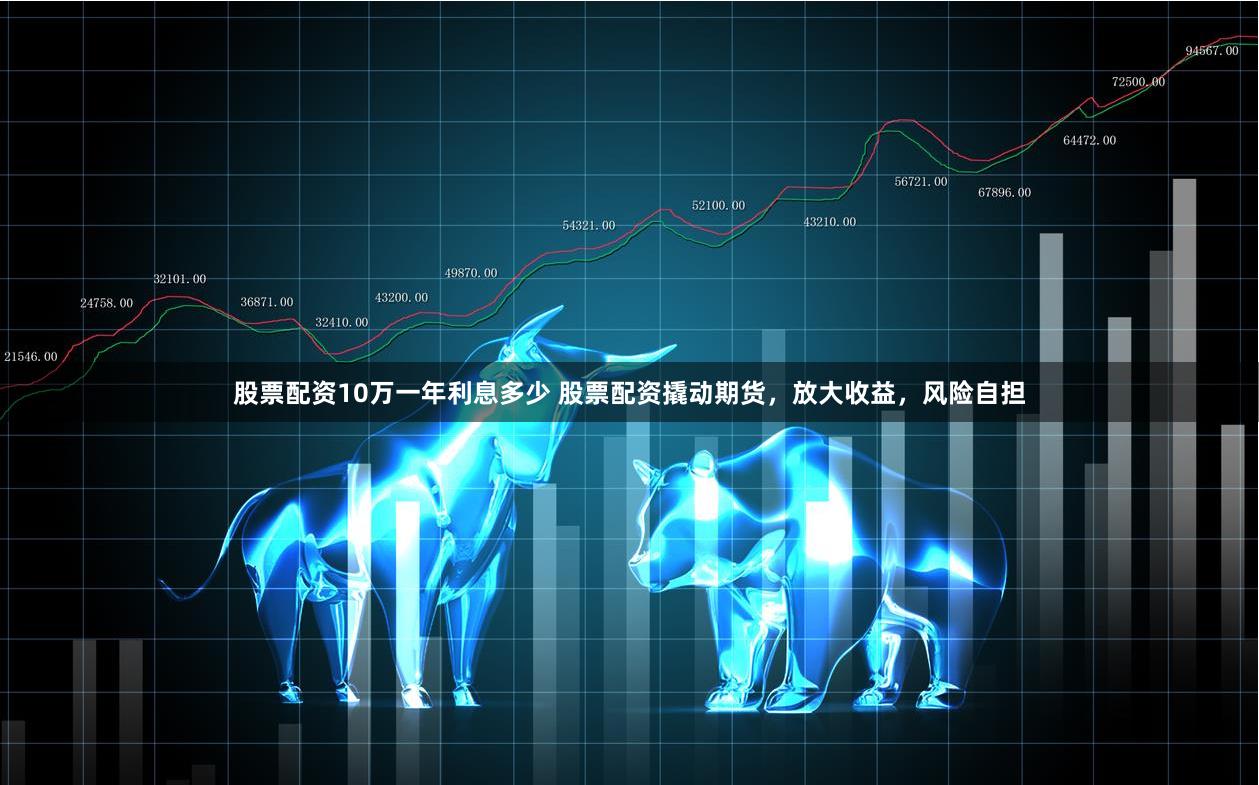 股票配资10万一年利息多少 股票配资撬动期货，放大收益，风险自担