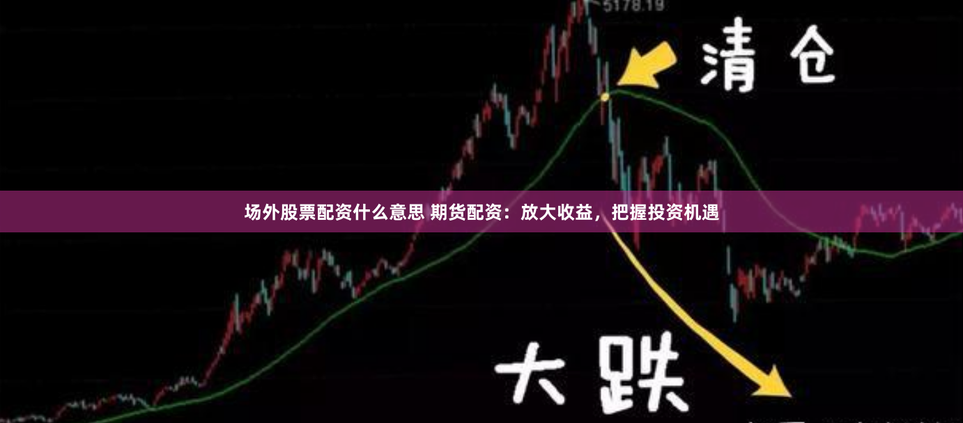 场外股票配资什么意思 期货配资：放大收益，把握投资机遇