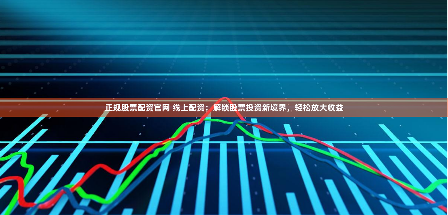 正规股票配资官网 线上配资：解锁股票投资新境界，轻松放大收益