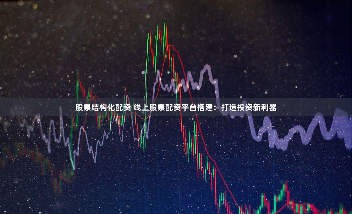 股票结构化配资 线上股票配资平台搭建：打造投资新利器
