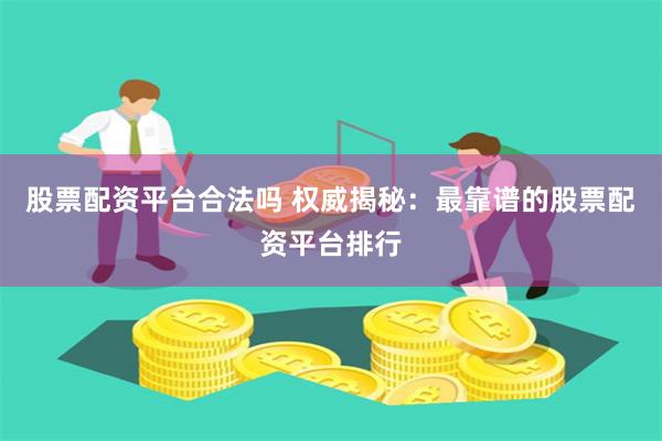 股票配资平台合法吗 权威揭秘：最靠谱的股票配资平台排行