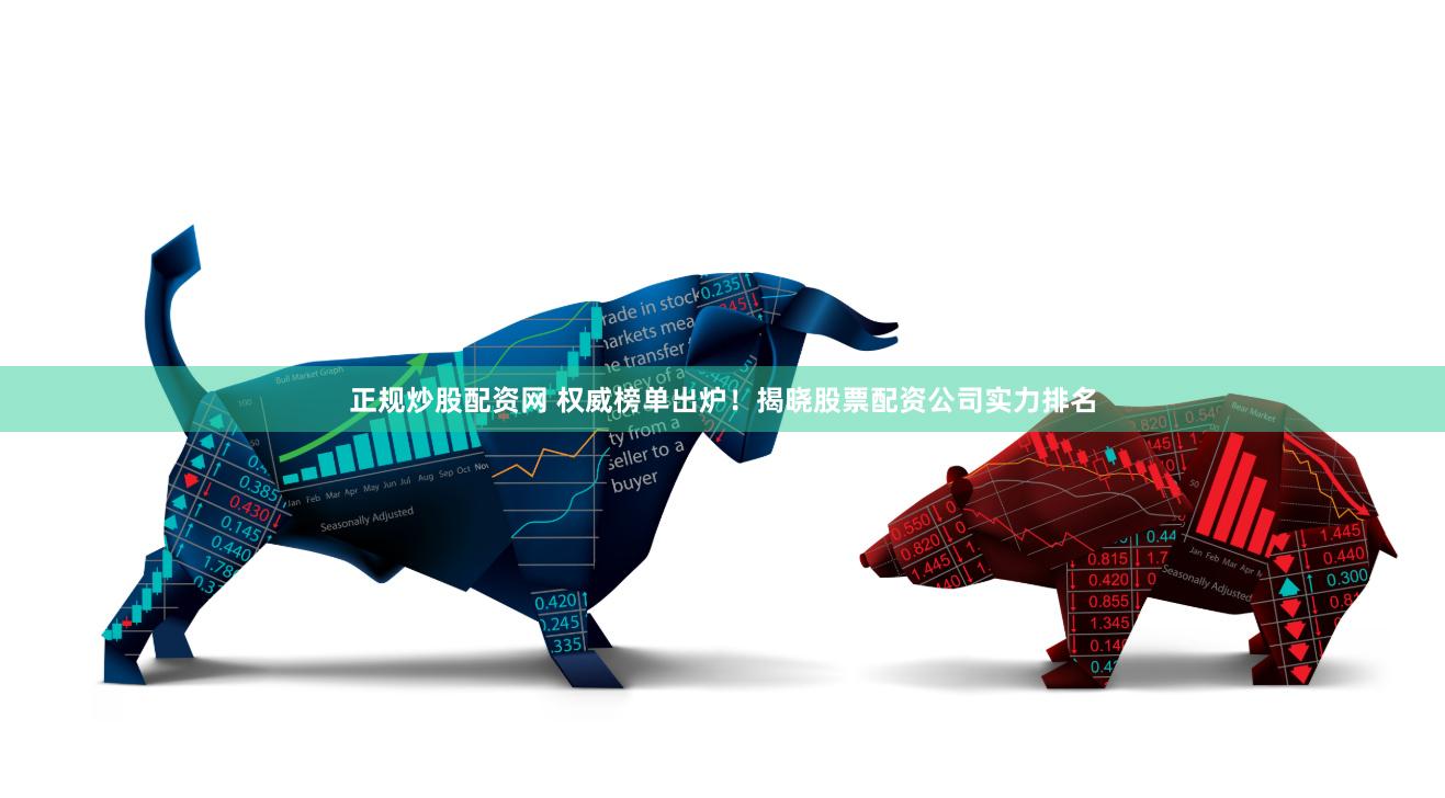 正规炒股配资网 权威榜单出炉！揭晓股票配资公司实力排名