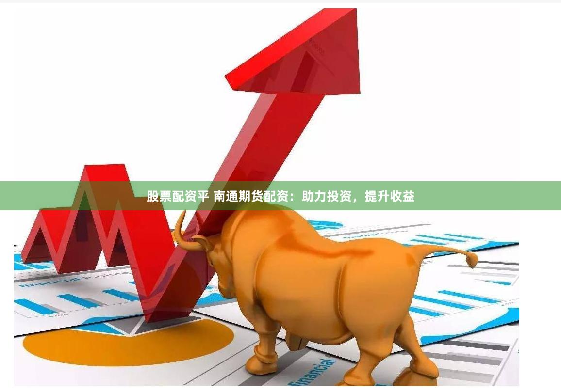 股票配资平 南通期货配资：助力投资，提升收益