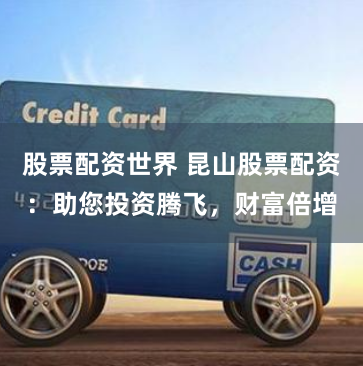 股票配资世界 昆山股票配资：助您投资腾飞，财富倍增