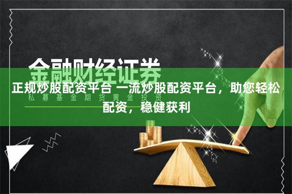 正规炒股配资平台 一流炒股配资平台，助您轻松配资，稳健获利