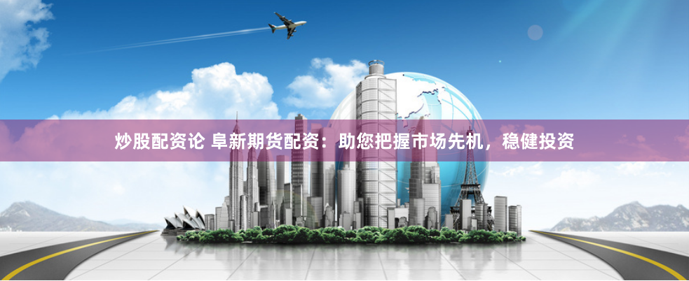 炒股配资论 阜新期货配资：助您把握市场先机，稳健投资