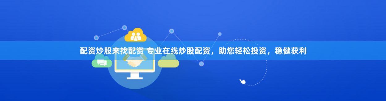 配资炒股来找配资 专业在线炒股配资，助您轻松投资，稳健获利