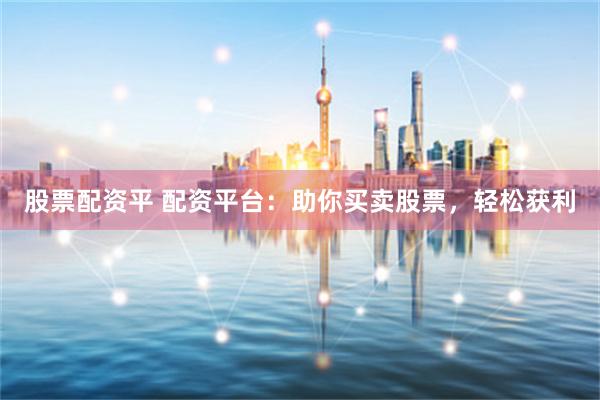 股票配资平 配资平台：助你买卖股票，轻松获利