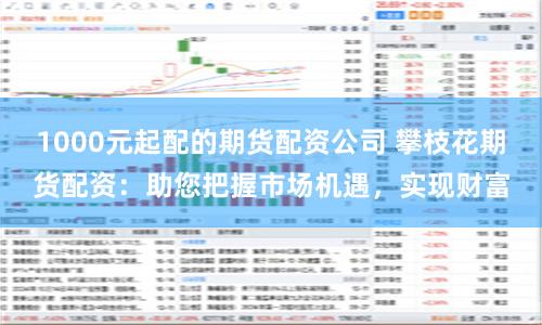 1000元起配的期货配资公司 攀枝花期货配资：助您把握市场机遇，实现财富