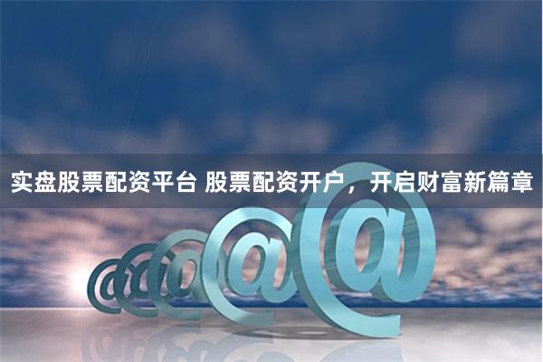 实盘股票配资平台 股票配资开户，开启财富新篇章