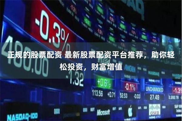 正规的股票配资 最新股票配资平台推荐，助你轻松投资，财富增值