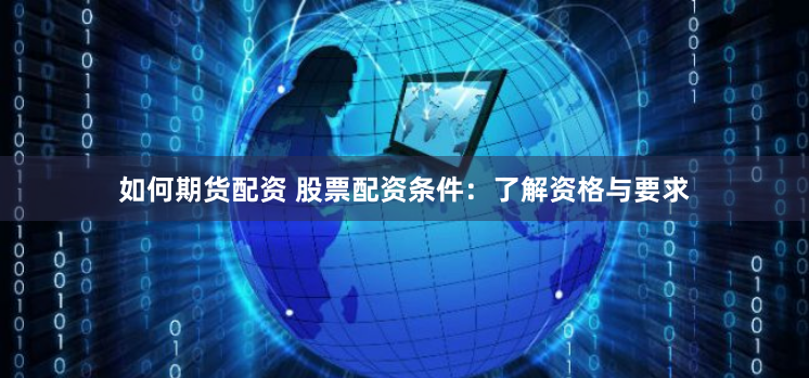 如何期货配资 股票配资条件：了解资格与要求