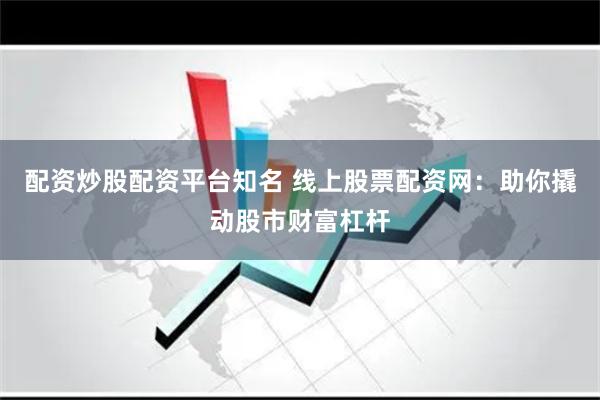 配资炒股配资平台知名 线上股票配资网：助你撬动股市财富杠杆
