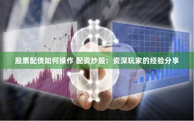 股票配债如何操作 配资炒股：资深玩家的经验分享