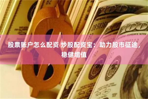 股票账户怎么配资 炒股配资宝：助力股市征途，稳健增值