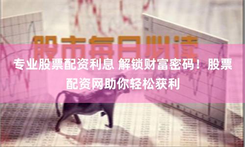 专业股票配资利息 解锁财富密码！股票配资网助你轻松获利