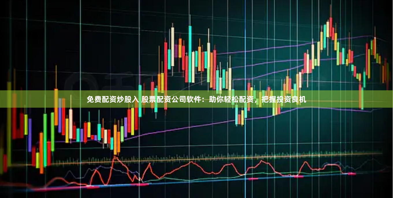 免费配资炒股入 股票配资公司软件：助你轻松配资，把握投资良机