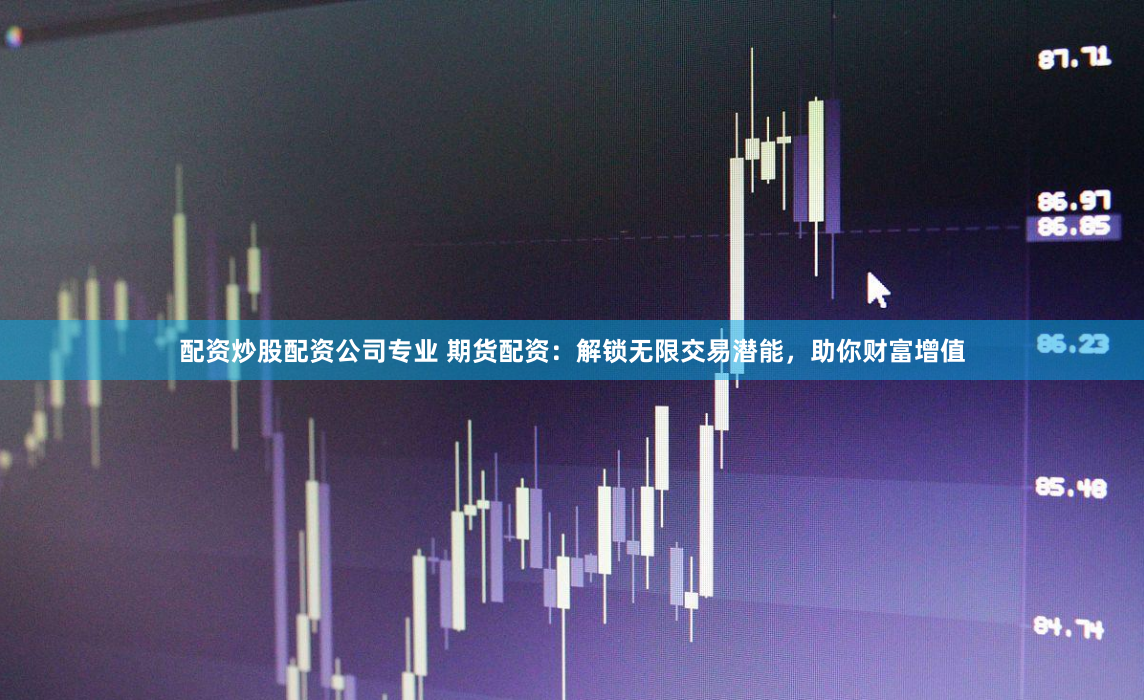 配资炒股配资公司专业 期货配资：解锁无限交易潜能，助你财富增值