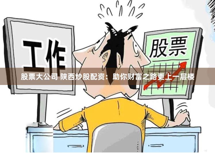 股票大公司 陕西炒股配资：助你财富之路更上一层楼
