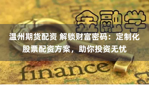 温州期货配资 解锁财富密码：定制化股票配资方案，助你投资无忧