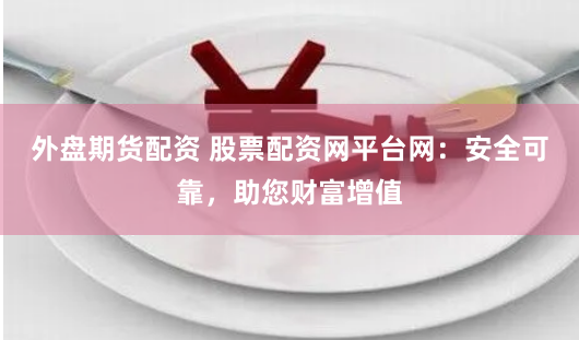 外盘期货配资 股票配资网平台网：安全可靠，助您财富增值
