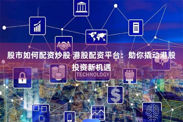 股市如何配资炒股 港股配资平台：助你撬动港股投资新机遇