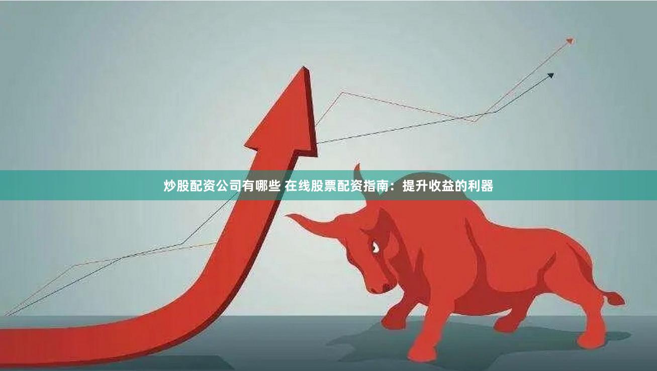炒股配资公司有哪些 在线股票配资指南：提升收益的利器