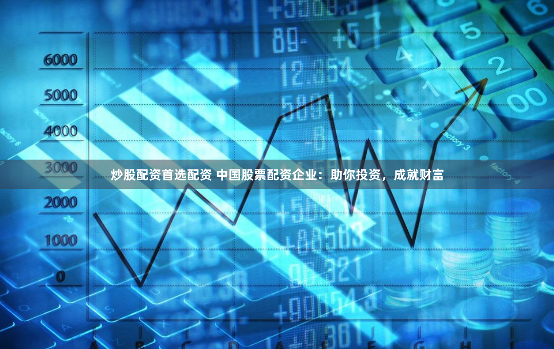 炒股配资首选配资 中国股票配资企业：助你投资，成就财富