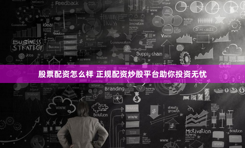 股票配资怎么样 正规配资炒股平台助你投资无忧