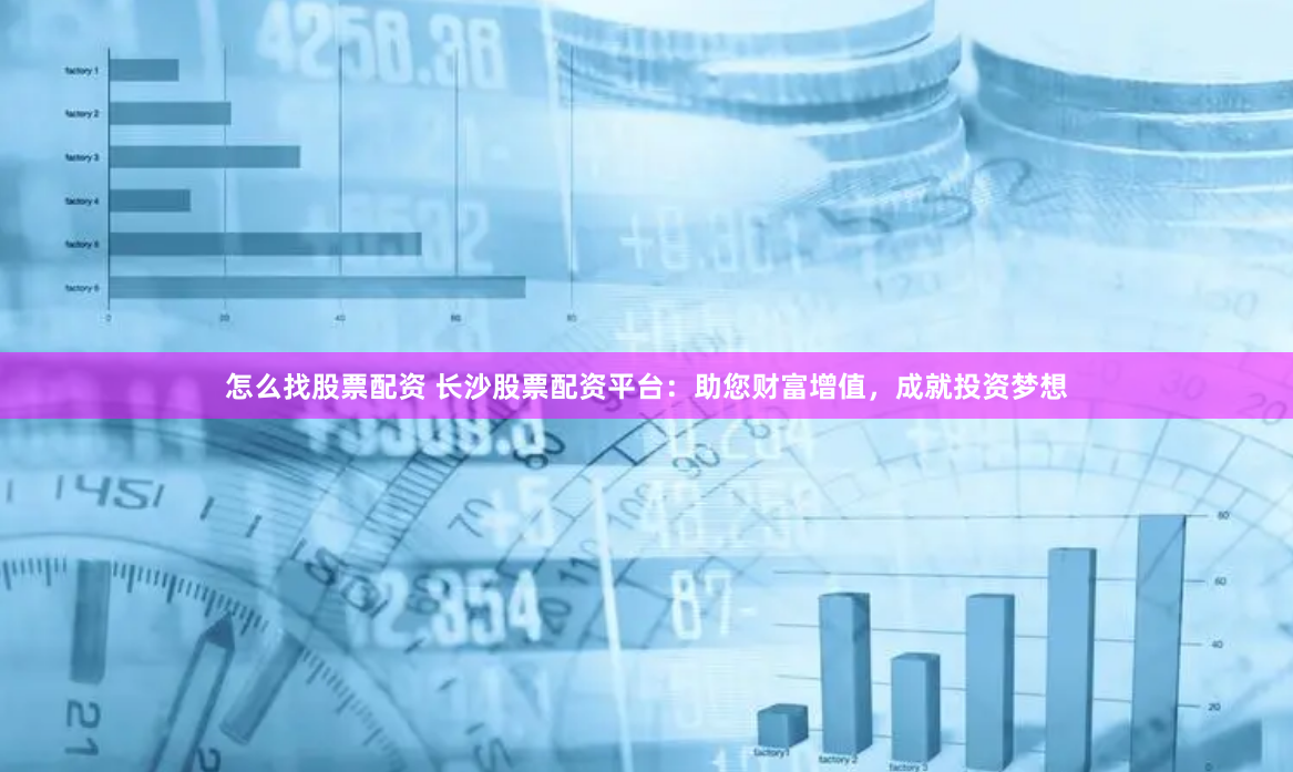 怎么找股票配资 长沙股票配资平台：助您财富增值，成就投资梦想