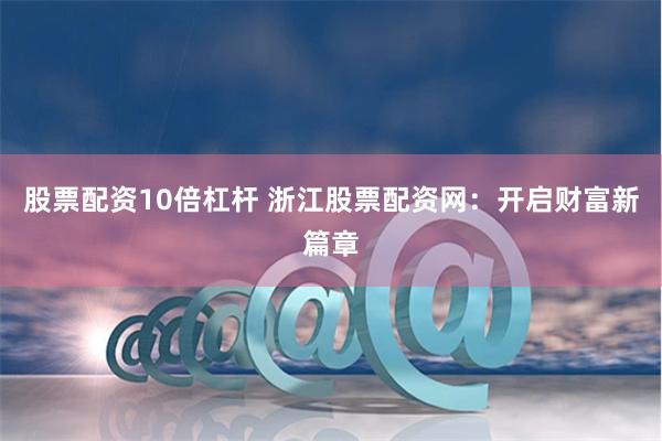 股票配资10倍杠杆 浙江股票配资网：开启财富新篇章
