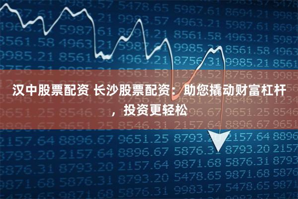 汉中股票配资 长沙股票配资：助您撬动财富杠杆，投资更轻松