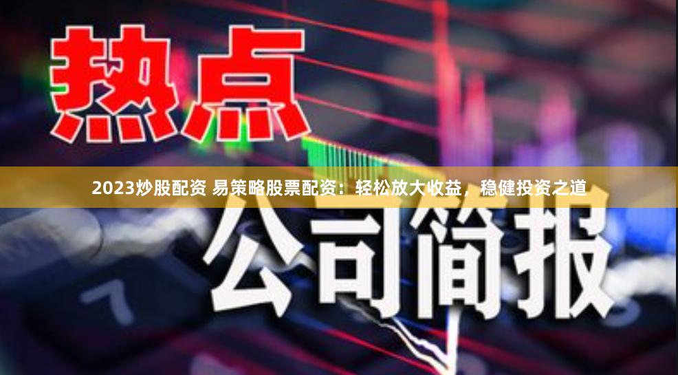 2023炒股配资 易策略股票配资：轻松放大收益，稳健投资之道