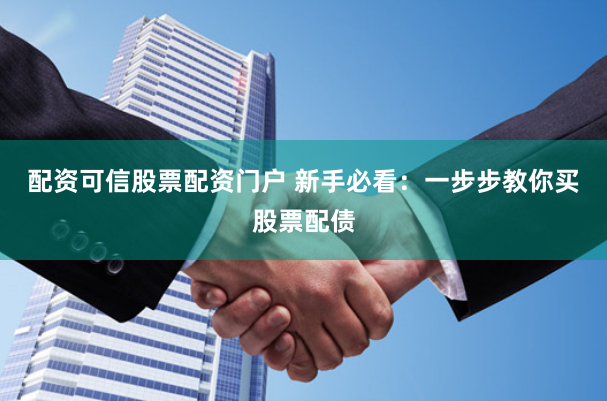 配资可信股票配资门户 新手必看：一步步教你买股票配债