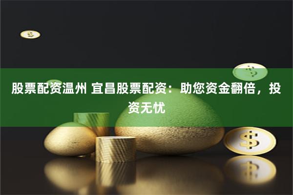 股票配资温州 宜昌股票配资：助您资金翻倍，投资无忧