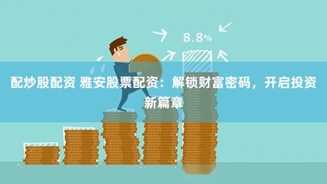 配炒股配资 雅安股票配资：解锁财富密码，开启投资新篇章