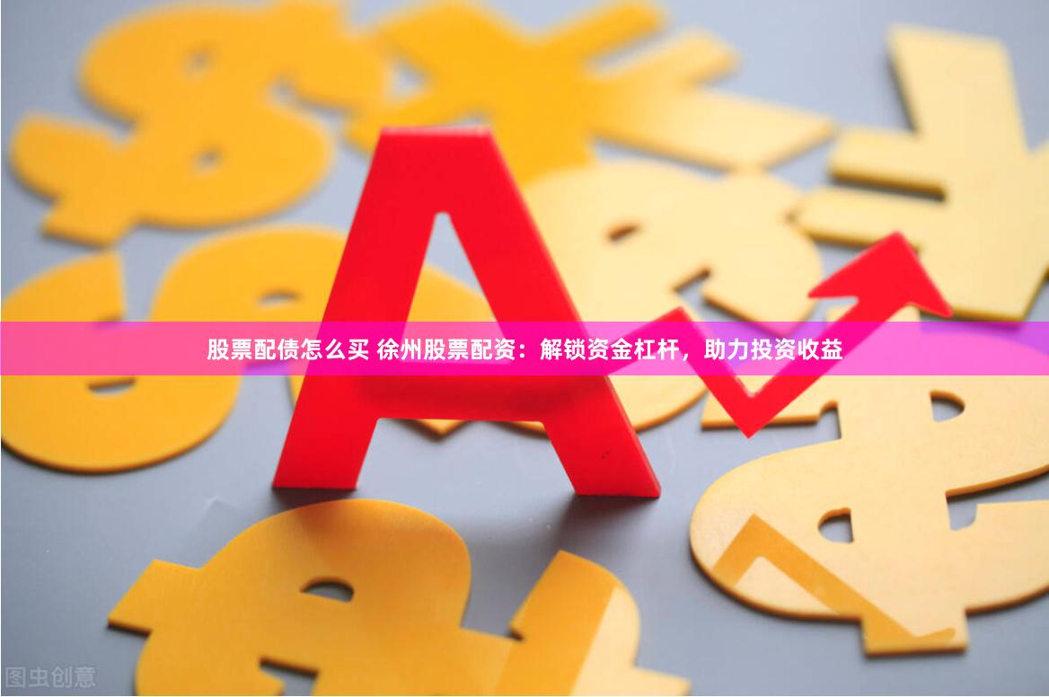 股票配债怎么买 徐州股票配资：解锁资金杠杆，助力投资收益