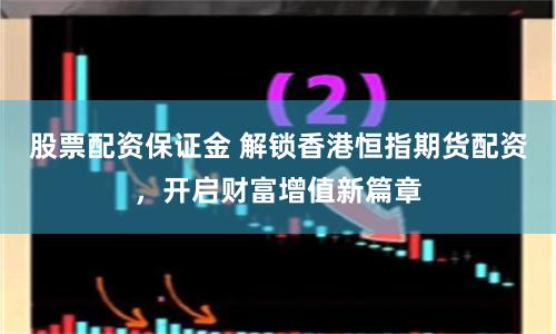 股票配资保证金 解锁香港恒指期货配资，开启财富增值新篇章