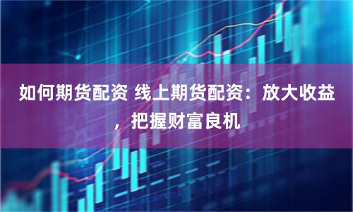 如何期货配资 线上期货配资：放大收益，把握财富良机