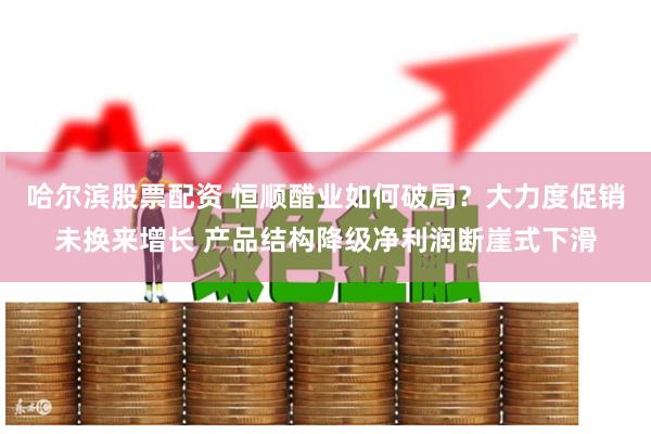 哈尔滨股票配资 恒顺醋业如何破局？大力度促销未换来增长 产品结构降级净利润断崖式下滑
