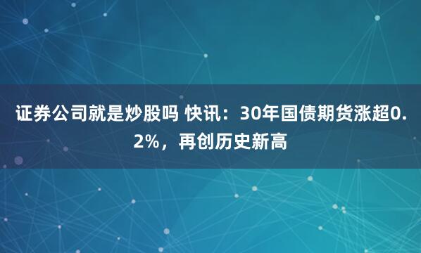 证券公司就是炒股吗 快讯：30年国债期货涨超0.2%，再创历史新高