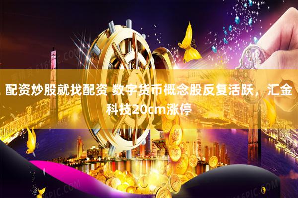 配资炒股就找配资 数字货币概念股反复活跃，汇金科技20cm涨停