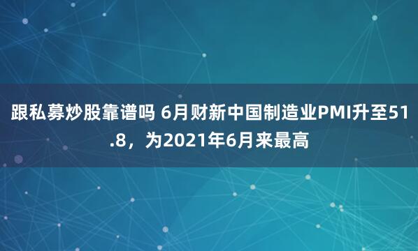 跟私募炒股靠谱吗 6月财新中国制造业PMI升至51.8，为2021年6月来最高