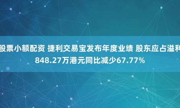 股票小额配资 捷利交易宝发布年度业绩 股东应占溢利848.27万港元同比减少67.77%