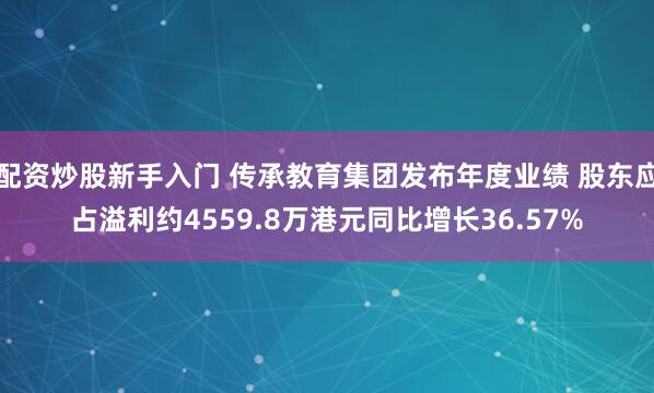 配资炒股新手入门 传承教育集团发布年度业绩 股东应占溢利约4559.8万港元同比增长36.57%