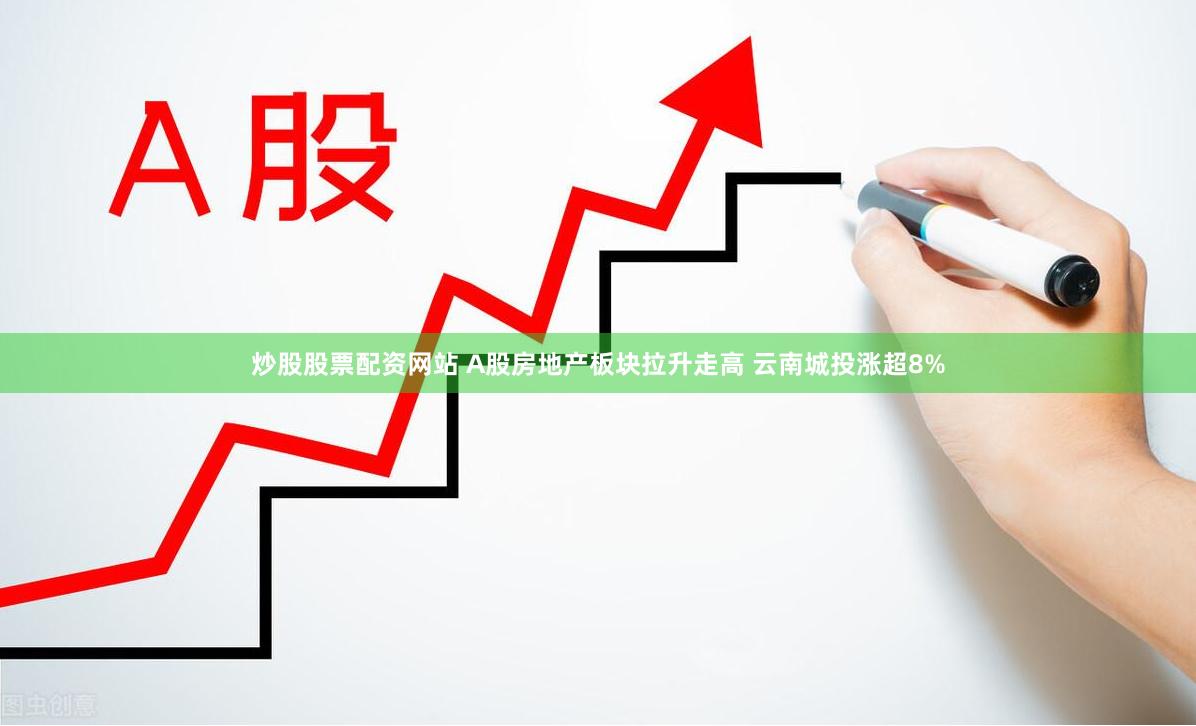 炒股股票配资网站 A股房地产板块拉升走高 云南城投涨超8%