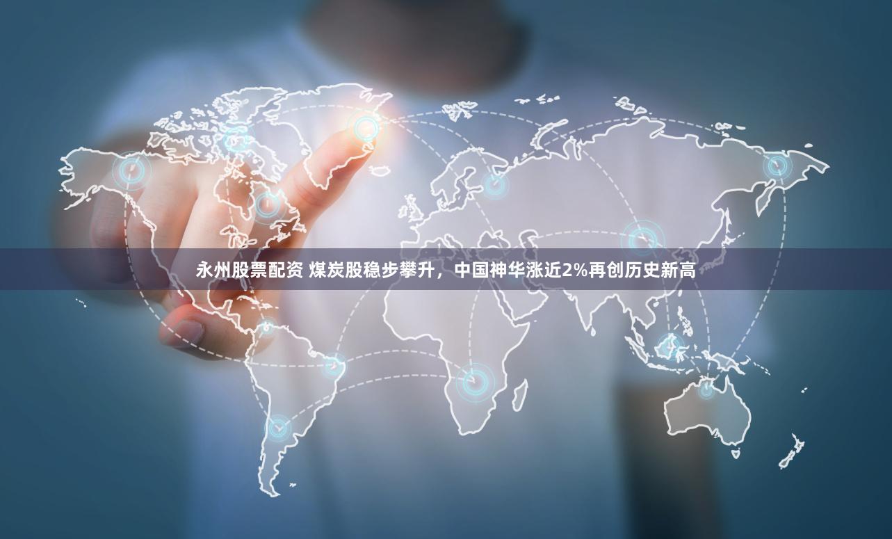 永州股票配资 煤炭股稳步攀升，中国神华涨近2%再创历史新高